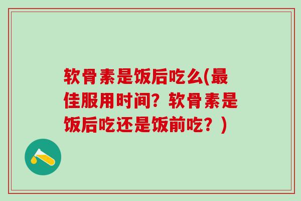 软骨素是饭后吃么(最佳服用时间？软骨素是饭后吃还是饭前吃？)-第1张图片-氨糖科普网