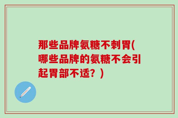 那些品牌氨糖不刺胃(哪些品牌的氨糖不会引起胃部不适?)-第1张图片-氨糖科普网 那些品牌氨糖不刺胃(哪些品牌的氨糖不会引起胃部不适?)-第1张图片-氨糖科普网