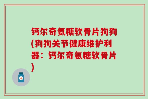 钙尔奇氨糖软骨片狗狗(狗狗关节健康维护利器:钙尔奇氨糖软骨片)-第1张图片-氨糖科普网 钙尔奇氨糖软骨片狗狗(狗狗关节健康维护利器:钙尔奇氨糖软骨片)-第1张图片-氨糖科普网