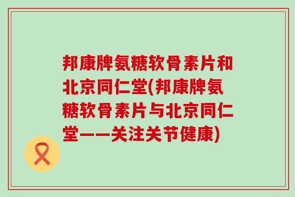邦康牌氨糖软骨素片和北京同仁堂(邦康牌氨糖软骨素片与北京同仁堂——关注关节健康)-第1张图片-氨糖科普网 邦康牌氨糖软骨素片和北京同仁堂(邦康牌氨糖软骨素片与北京同仁堂——关注关节健康)-第1张图片-氨糖科普网