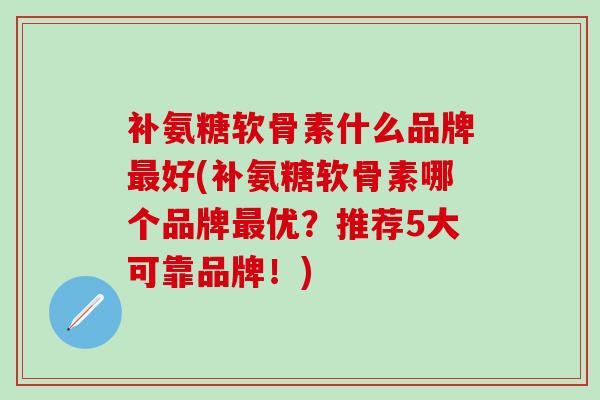 补氨糖软骨素什么品牌最好(补氨糖软骨素哪个品牌最优?推荐5大可靠品牌!)-第1张图片-氨糖科普网 补氨糖软骨素什么品牌最好(补氨糖软骨素哪个品牌最优?推荐5大可靠品牌!)-第1张图片-氨糖科普网