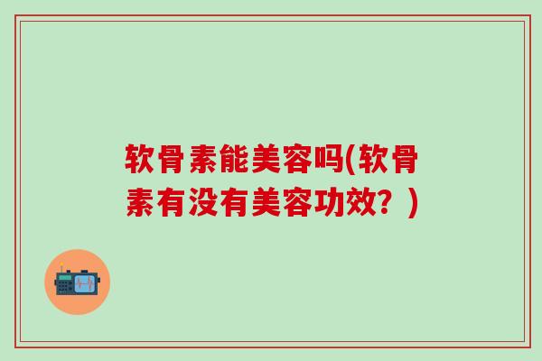 软骨素能美容吗(软骨素有没有美容功效？)-第1张图片-氨糖科普网