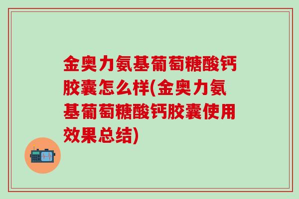 金奥力氨基葡萄糖酸钙胶囊怎么样(金奥力氨基葡萄糖酸钙胶囊使用效果总结)-第1张图片-氨糖科普网 金奥力氨基葡萄糖酸钙胶囊怎么样(金奥力氨基葡萄糖酸钙胶囊使用效果总结)-第1张图片-氨糖科普网