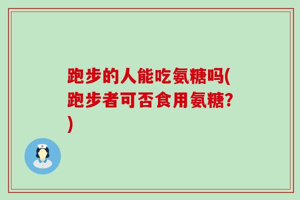 跑步的人能吃氨糖吗(跑步者可否食用氨糖?)-第1张图片-氨糖科普网 跑步的人能吃氨糖吗(跑步者可否食用氨糖?)-第1张图片-氨糖科普网