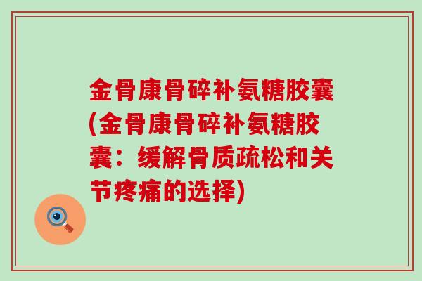 金骨康骨碎补氨糖胶囊(金骨康骨碎补氨糖胶囊：缓解骨质疏松和关节疼痛的选择)-第1张图片-氨糖科普网