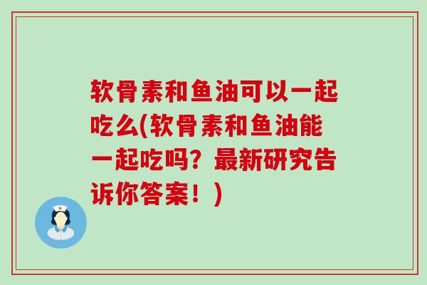软骨素和鱼油可以一起吃么(软骨素和鱼油能一起吃吗?最新研究告诉你答案!)-第1张图片-氨糖科普网 软骨素和鱼油可以一起吃么(软骨素和鱼油能一起吃吗?最新研究告诉你答案!)-第1张图片-氨糖科普网