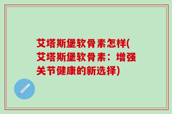 艾塔斯堡软骨素怎样(艾塔斯堡软骨素：增强关节健康的新选择)-第1张图片-氨糖科普网