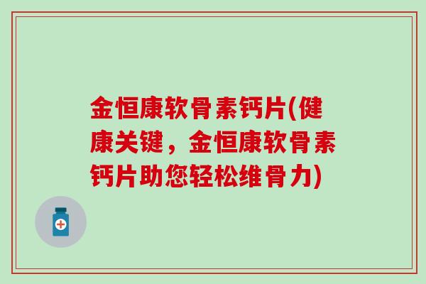 金恒康软骨素钙片(健康关键,金恒康软骨素钙片助您轻松维骨力)-第1张图片-氨糖科普网 金恒康软骨素钙片(健康关键,金恒康软骨素钙片助您轻松维骨力)-第1张图片-氨糖科普网