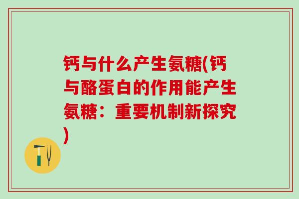 钙与什么产生氨糖(钙与酪蛋白的作用能产生氨糖:重要机制新探究)-第1张图片-氨糖科普网 钙与什么产生氨糖(钙与酪蛋白的作用能产生氨糖:重要机制新探究)-第1张图片-氨糖科普网
