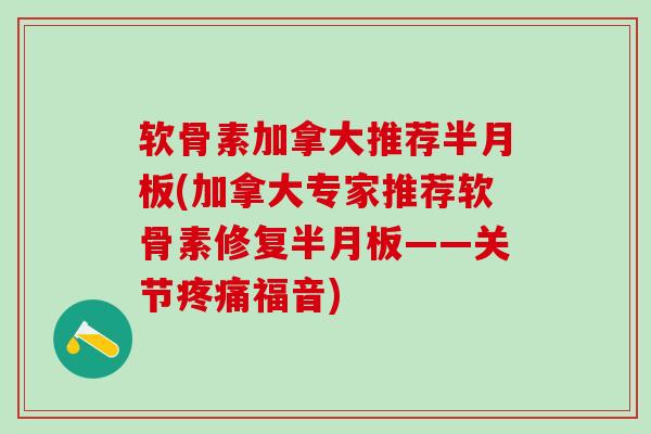软骨素加拿大推荐半月板(加拿大专家推荐软骨素修复半月板——关节疼痛福音)-第1张图片-氨糖科普网