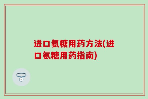 进口氨糖用药方法(进口氨糖用药指南)-第1张图片-氨糖科普网 进口氨糖用药方法(进口氨糖用药指南)-第1张图片-氨糖科普网