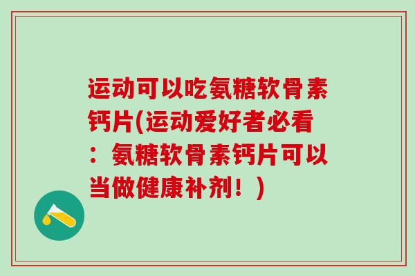 运动可以吃氨糖软骨素钙片(运动爱好者必看:氨糖软骨素钙片可以当做健康补剂!)-第1张图片-氨糖科普网 运动可以吃氨糖软骨素钙片(运动爱好者必看:氨糖软骨素钙片可以当做健康补剂!)-第1张图片-氨糖科普网