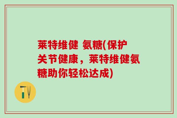莱特维健 氨糖(保护关节健康，莱特维健氨糖助你轻松达成)-第1张图片-氨糖科普网