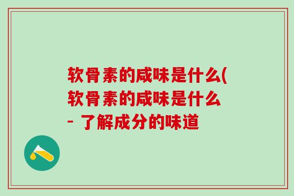 软骨素的咸味是什么(软骨素的咸味是什么 - 了解成分的味道-第1张图片-氨糖科普网 软骨素的咸味是什么(软骨素的咸味是什么 - 了解成分的味道-第1张图片-氨糖科普网
