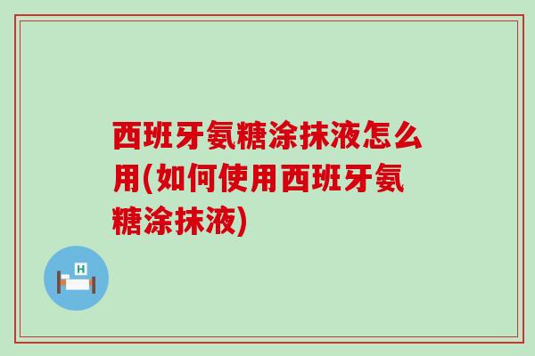 西班牙氨糖涂抹液怎么用(如何使用西班牙氨糖涂抹液)-第1张图片-氨糖科普网 西班牙氨糖涂抹液怎么用(如何使用西班牙氨糖涂抹液)-第1张图片-氨糖科普网