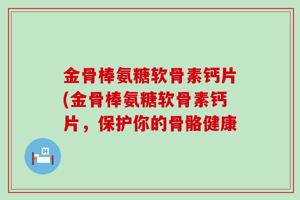 金骨棒氨糖软骨素钙片(金骨棒氨糖软骨素钙片,保护你的骨骼健康-第1张图片-氨糖科普网 金骨棒氨糖软骨素钙片(金骨棒氨糖软骨素钙片,保护你的骨骼健康-第1张图片-氨糖科普网