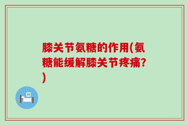 膝关节氨糖的作用(氨糖能缓解膝关节疼痛？)-第1张图片-氨糖科普网