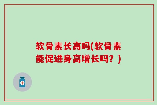 软骨素长高吗(软骨素能促进身高增长吗?)-第1张图片-氨糖科普网 软骨素长高吗(软骨素能促进身高增长吗?)-第1张图片-氨糖科普网