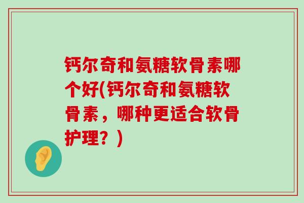 钙尔奇和氨糖软骨素哪个好(钙尔奇和氨糖软骨素,哪种更适合软骨护理?)-第1张图片-氨糖科普网 钙尔奇和氨糖软骨素哪个好(钙尔奇和氨糖软骨素,哪种更适合软骨护理?)-第1张图片-氨糖科普网