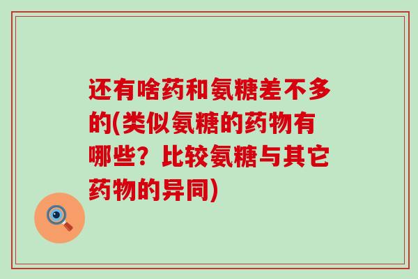 还有啥药和氨糖差不多的(类似氨糖的药物有哪些？比较氨糖与其它药物的异同)-第1张图片-氨糖科普网