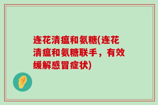 连花清瘟和氨糖(连花清瘟和氨糖联手,有效缓解感冒症状)-第1张图片-氨糖科普网 连花清瘟和氨糖(连花清瘟和氨糖联手,有效缓解感冒症状)-第1张图片-氨糖科普网