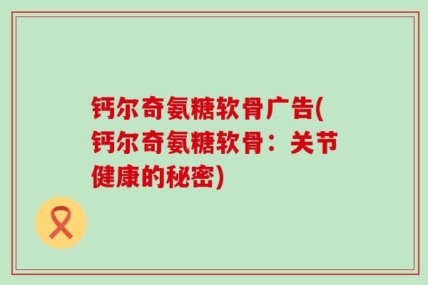 钙尔奇氨糖软骨广告(钙尔奇氨糖软骨:关节健康的秘密)-第1张图片-氨糖科普网 钙尔奇氨糖软骨广告(钙尔奇氨糖软骨:关节健康的秘密)-第1张图片-氨糖科普网