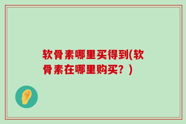 软骨素哪里买得到(软骨素在哪里购买?)-第1张图片-氨糖科普网 软骨素哪里买得到(软骨素在哪里购买?)-第1张图片-氨糖科普网