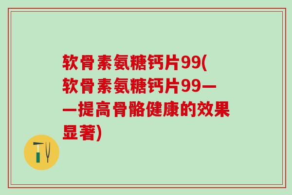 软骨素氨糖钙片99(软骨素氨糖钙片99——提高骨骼健康的效果显著)-第1张图片-氨糖科普网 软骨素氨糖钙片99(软骨素氨糖钙片99——提高骨骼健康的效果显著)-第1张图片-氨糖科普网