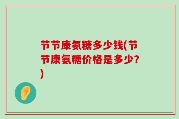 节节康氨糖多少钱(节节康氨糖价格是多少?)-第1张图片-氨糖科普网 节节康氨糖多少钱(节节康氨糖价格是多少?)-第1张图片-氨糖科普网