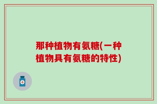 那种植物有氨糖(一种植物具有氨糖的特性)-第1张图片-氨糖科普网