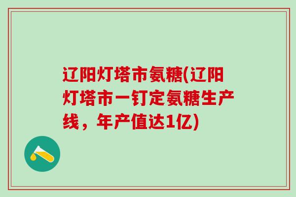 辽阳灯塔市氨糖(辽阳灯塔市一钉定氨糖生产线,年产值达1亿)-第1张图片-氨糖科普网 辽阳灯塔市氨糖(辽阳灯塔市一钉定氨糖生产线,年产值达1亿)-第1张图片-氨糖科普网
