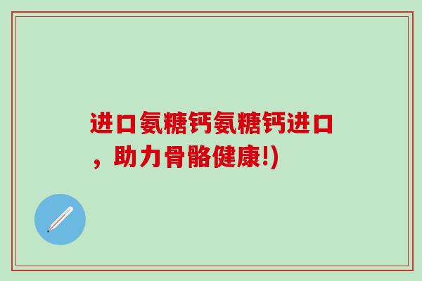进口氨糖钙氨糖钙进口,助力骨骼健康!)-第1张图片-氨糖科普网 进口氨糖钙氨糖钙进口,助力骨骼健康!)-第1张图片-氨糖科普网