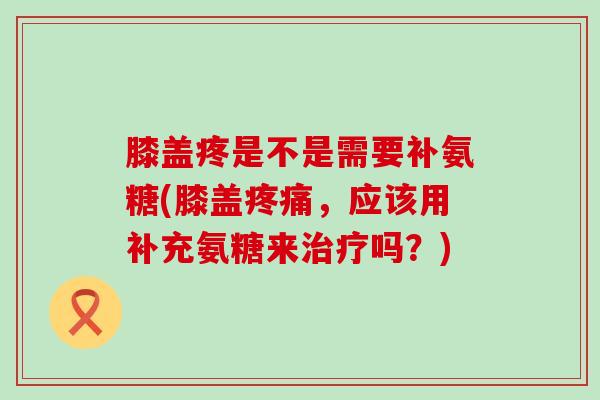 膝盖疼是不是需要补氨糖(膝盖疼痛,应该用补充氨糖来治疗吗?)-第1张图片-氨糖科普网 膝盖疼是不是需要补氨糖(膝盖疼痛,应该用补充氨糖来治疗吗?)-第1张图片-氨糖科普网