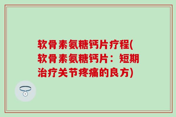 软骨素氨糖钙片疗程(软骨素氨糖钙片：短期治疗关节疼痛的良方)-第1张图片-氨糖科普网