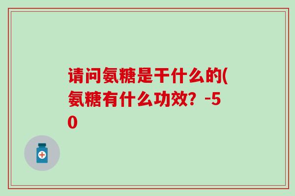 请问氨糖是干什么的(氨糖有什么功效？-50-第1张图片-氨糖科普网