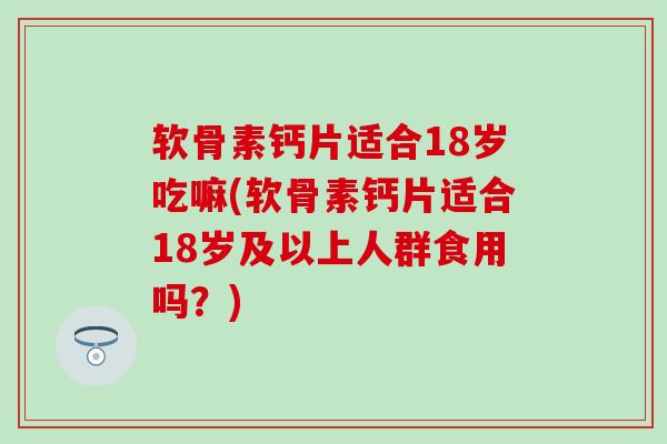 软骨素钙片适合18岁吃嘛(软骨素钙片适合18岁及以上人群食用吗？)-第1张图片-氨糖科普网