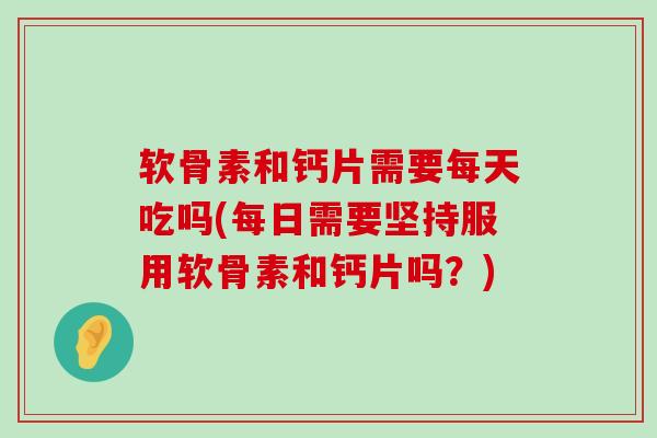 软骨素和钙片需要每天吃吗(每日需要坚持服用软骨素和钙片吗？)-第1张图片-氨糖科普网