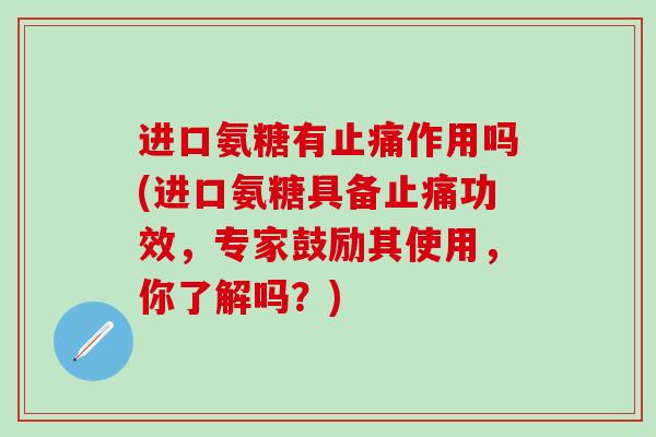 进口氨糖有止痛作用吗(进口氨糖具备止痛功效,专家鼓励其使用,你了解吗?)-第1张图片-氨糖科普网 进口氨糖有止痛作用吗(进口氨糖具备止痛功效,专家鼓励其使用,你了解吗?)-第1张图片-氨糖科普网