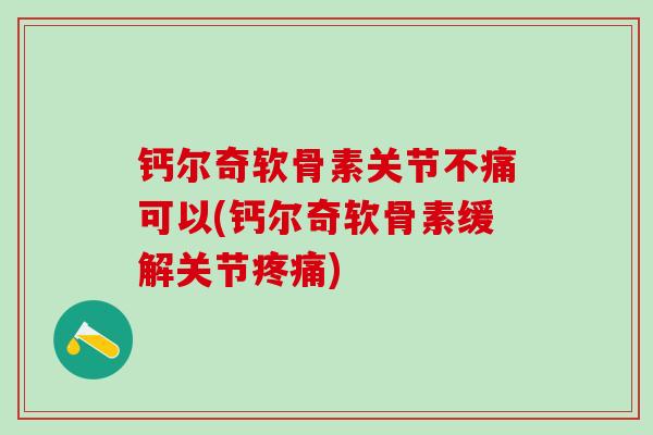 钙尔奇软骨素关节不痛可以(钙尔奇软骨素缓解关节疼痛)-第1张图片-氨糖科普网