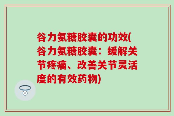 谷力氨糖胶囊的功效(谷力氨糖胶囊:缓解关节疼痛、改善关节灵活度的有效药物)-第1张图片-氨糖科普网 谷力氨糖胶囊的功效(谷力氨糖胶囊:缓解关节疼痛、改善关节灵活度的有效药物)-第1张图片-氨糖科普网
