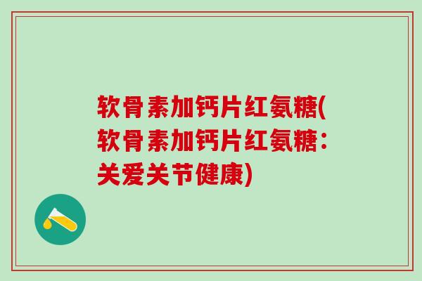 软骨素加钙片红氨糖(软骨素加钙片红氨糖:关爱关节健康)-第1张图片-氨糖科普网 软骨素加钙片红氨糖(软骨素加钙片红氨糖:关爱关节健康)-第1张图片-氨糖科普网