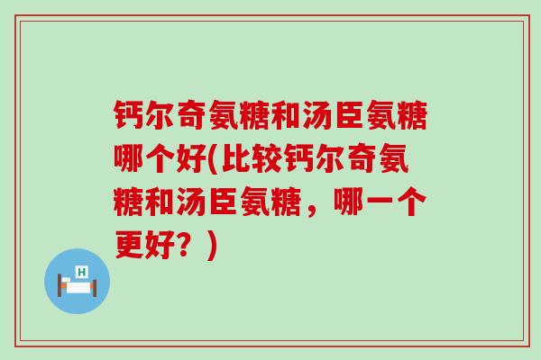 钙尔奇氨糖和汤臣氨糖哪个好(比较钙尔奇氨糖和汤臣氨糖,哪一个更好?)-第1张图片-氨糖科普网 钙尔奇氨糖和汤臣氨糖哪个好(比较钙尔奇氨糖和汤臣氨糖,哪一个更好?)-第1张图片-氨糖科普网