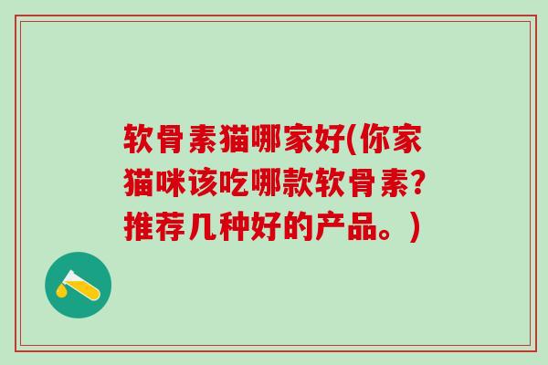 软骨素猫哪家好(你家猫咪该吃哪款软骨素?推荐几种好的产品。)-第1张图片-氨糖科普网 软骨素猫哪家好(你家猫咪该吃哪款软骨素?推荐几种好的产品。)-第1张图片-氨糖科普网