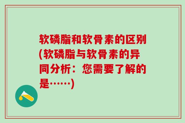 软磷脂和软骨素的区别(软磷脂与软骨素的异同分析:您需要了解的是……)-第1张图片-氨糖科普网 软磷脂和软骨素的区别(软磷脂与软骨素的异同分析:您需要了解的是……)-第1张图片-氨糖科普网