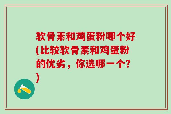 软骨素和鸡蛋粉哪个好(比较软骨素和鸡蛋粉的优劣,你选哪一个?)-第1张图片-氨糖科普网 软骨素和鸡蛋粉哪个好(比较软骨素和鸡蛋粉的优劣,你选哪一个?)-第1张图片-氨糖科普网