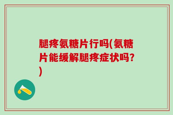 腿疼氨糖片行吗(氨糖片能缓解腿疼症状吗?)-第1张图片-氨糖科普网 腿疼氨糖片行吗(氨糖片能缓解腿疼症状吗?)-第1张图片-氨糖科普网