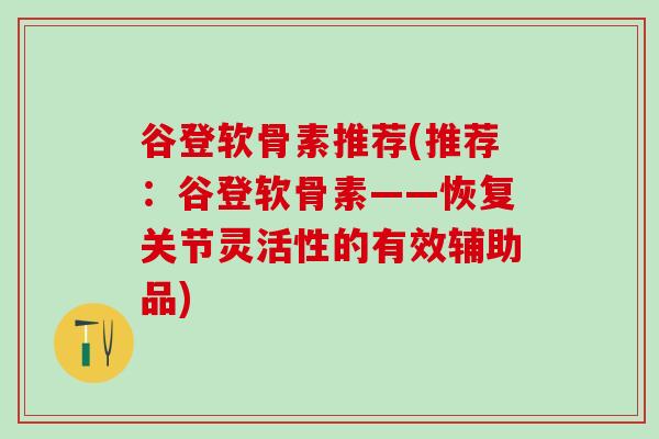 谷登软骨素推荐(推荐：谷登软骨素——恢复关节灵活性的有效辅助品)-第1张图片-氨糖科普网