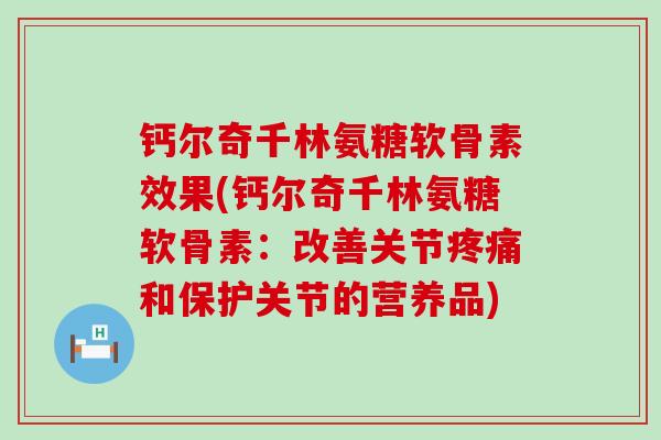 钙尔奇千林氨糖软骨素效果(钙尔奇千林氨糖软骨素:改善关节疼痛和保护关节的营养品)-第1张图片-氨糖科普网 钙尔奇千林氨糖软骨素效果(钙尔奇千林氨糖软骨素:改善关节疼痛和保护关节的营养品)-第1张图片-氨糖科普网