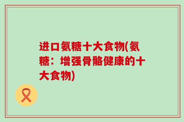 进口氨糖十大食物(氨糖:增强骨骼健康的十大食物)-第1张图片-氨糖科普网 进口氨糖十大食物(氨糖:增强骨骼健康的十大食物)-第1张图片-氨糖科普网