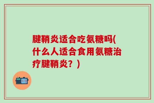 腱鞘炎适合吃氨糖吗(什么人适合食用氨糖治疗腱鞘炎？)-第1张图片-氨糖科普网